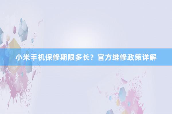 小米手机保修期限多长？官方维修政策详解